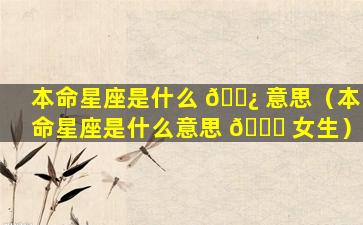 本命星座是什么 🌿 意思（本命星座是什么意思 🐈 女生）
